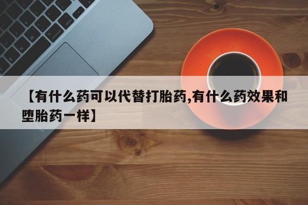 堕胎药微信有谁买微信【有什么药可以代替打胎药,有什么药效果和堕胎药一样】