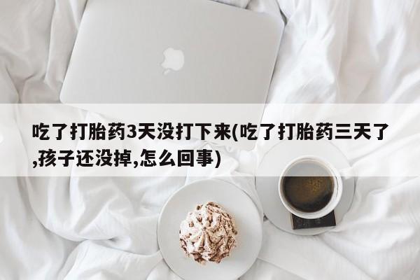 堕胎药微信有谁买微信吃了打胎药3天没打下来(吃了打胎药三天了,孩子还没掉,怎么回事)