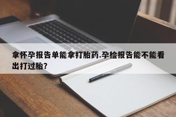 堕胎药微信有谁买微信拿怀孕报告单能拿打胎药.孕检报告能不能看出打过胎？