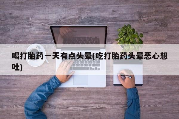 堕胎药微信有谁买微信喝打胎药一天有点头晕(吃打胎药头晕恶心想吐)