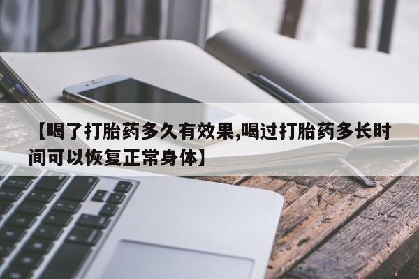 堕胎药微信有谁买微信【喝了打胎药多久有效果,喝过打胎药多长时间可以恢复正常身体】