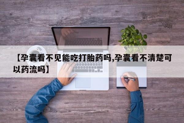 堕胎药微信有谁买微信【孕囊看不见能吃打胎药吗,孕囊看不清楚可以药流吗】