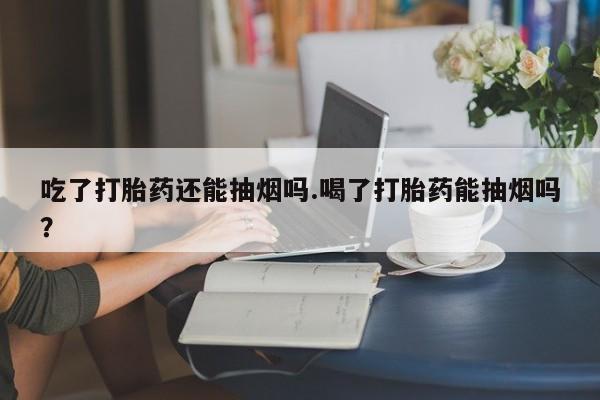 堕胎药微信有谁买微信吃了打胎药还能抽烟吗.喝了打胎药能抽烟吗？