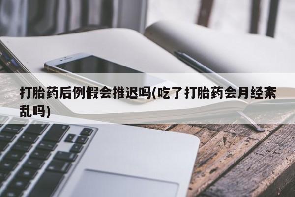堕胎药微信有谁买微信打胎药后例假会推迟吗(吃了打胎药会月经紊乱吗)