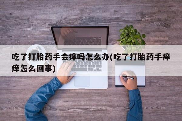 堕胎药微信有谁买微信吃了打胎药手会痒吗怎么办(吃了打胎药手痒痒怎么回事)