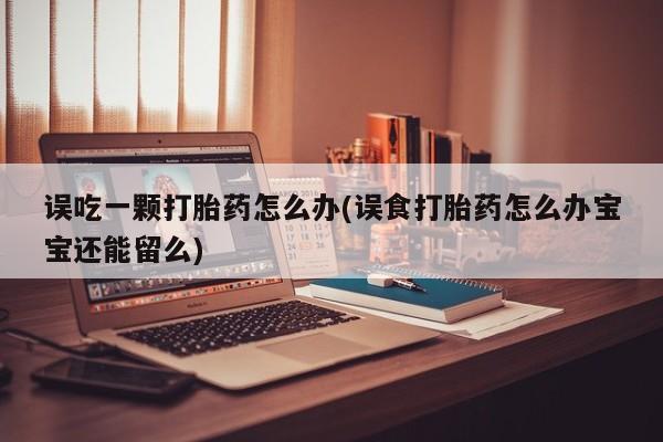 堕胎药微信有谁买微信误吃一颗打胎药怎么办(误食打胎药怎么办宝宝还能留么)