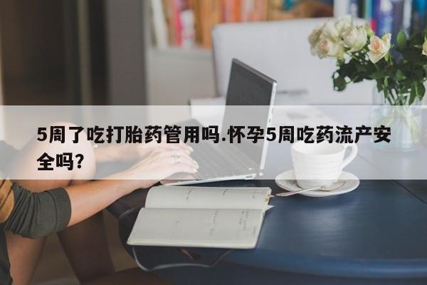 堕胎药微信有谁买微信5周了吃打胎药管用吗.怀孕5周吃药流产安全吗？