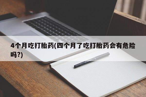 堕胎药微信有谁买微信4个月吃打胎药(四个月了吃打胎药会有危险吗?)