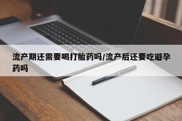 堕胎药微信有谁买微信流产期还需要喝打胎药吗/流产后还要吃避孕药吗