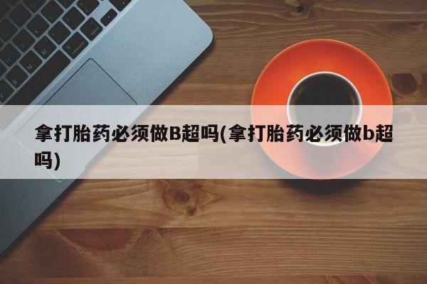 堕胎药微信有谁买微信拿打胎药必须做B超吗(拿打胎药必须做b超吗)