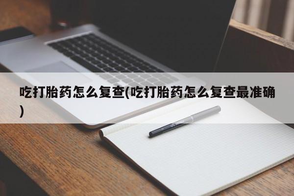 堕胎药微信有谁买微信吃打胎药怎么复查(吃打胎药怎么复查最准确)