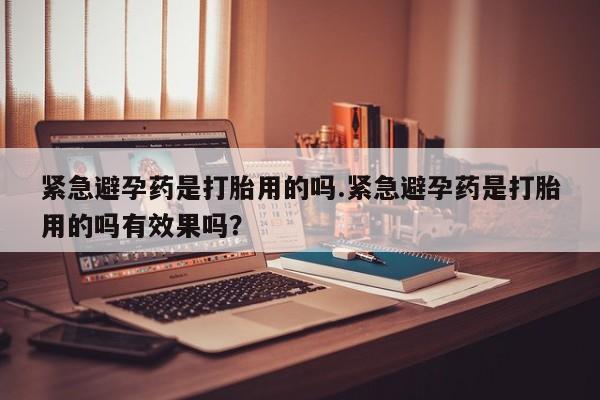 堕胎药微信有谁买微信紧急避孕药是打胎用的吗.紧急避孕药是打胎用的吗有效果吗？